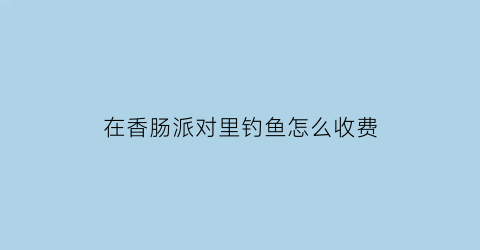 在香肠派对里钓鱼怎么收费(香肠派对2021鱼人节)