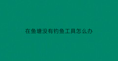 “在鱼塘没有钓鱼工具怎么办(在没有任何标识的鱼塘钓鱼犯法吗)