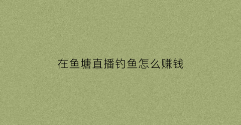 在鱼塘直播钓鱼怎么赚钱(鱼塘钓鱼视频)