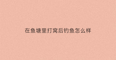 在鱼塘里打窝后钓鱼怎么样(鱼塘需要打窝吗)