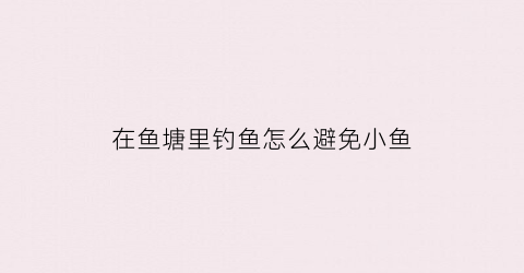 在鱼塘里钓鱼怎么避免小鱼(在鱼塘里钓鱼怎么避免小鱼咬钩)