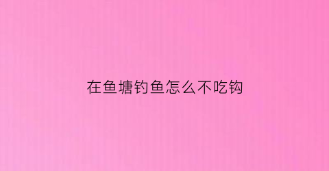 在鱼塘钓鱼怎么不吃钩(鱼塘的鱼不吃饵是什么原因)