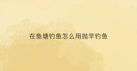在鱼塘钓鱼怎么用抛竿钓鱼(鱼塘里怎么钓)