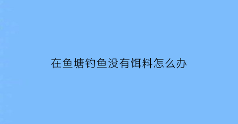 在鱼塘钓鱼没有饵料怎么办(鱼塘的鱼不吃饵料)