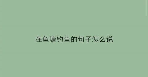 “在鱼塘钓鱼的句子怎么说(在鱼塘钓鱼的句子怎么说呢)