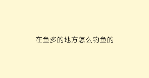 “在鱼多的地方怎么钓鱼的(钓多的鱼怎么处理)