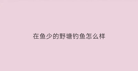 “在鱼少的野塘钓鱼怎么样(鱼塘大鱼少怎么钓)