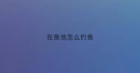 在鱼池怎么钓鱼(养鱼池怎么钓)