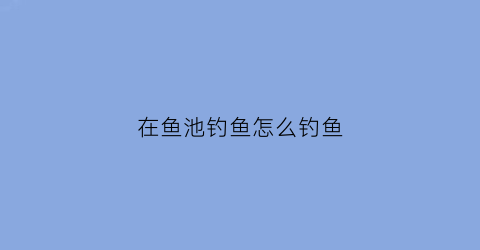 “在鱼池钓鱼怎么钓鱼(在鱼池钓鱼哪个位置最好)