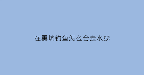 在黑坑钓鱼怎么会走水线(在黑坑钓鱼怎么会走水线呢)