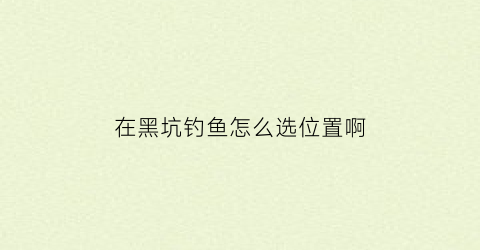 在黑坑钓鱼怎么选位置啊(黑坑位置选择)