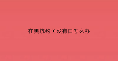 “在黑坑钓鱼没有口怎么办(黑坑钓鱼没有口怎么办)