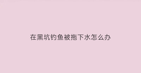 “在黑坑钓鱼被拖下水怎么办(在黑坑钓鱼被拖下水怎么办视频)