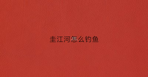 圭江河怎么钓鱼(圭江河的资料)