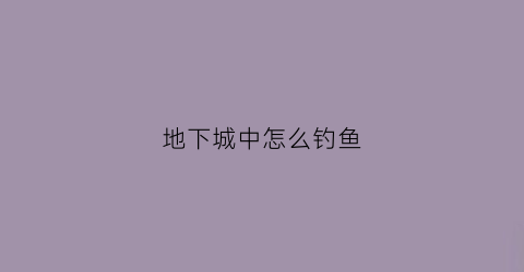 地下城中怎么钓鱼(地下城中怎么钓鱼视频)