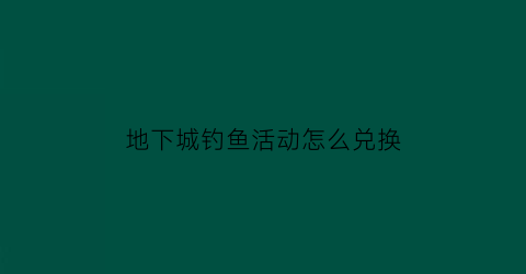 地下城钓鱼活动怎么兑换(地下城钓鱼活动怎么兑换装备)