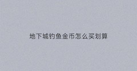 地下城钓鱼金币怎么买划算(地下城钓鱼金币怎么买划算点的)