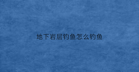 地下岩层钓鱼怎么钓鱼(地下岩层一般多深)