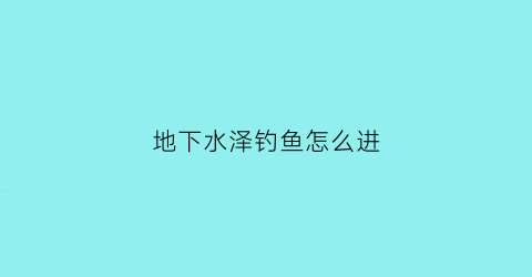 地下水泽钓鱼怎么进(地下水泽钓鱼怎么进去的)