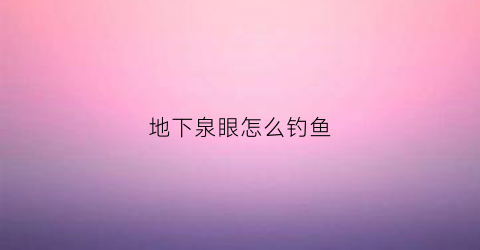 地下泉眼怎么钓鱼(地下泉眼风水好吗)