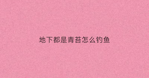 地下都是青苔怎么钓鱼(地下生青苔了怎么办)