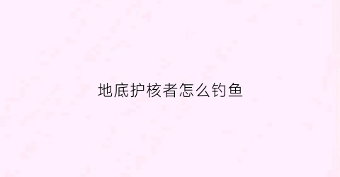 “地底护核者怎么钓鱼