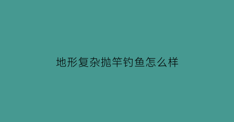 地形复杂抛竿钓鱼怎么样(野钓地形复杂怎么钓)