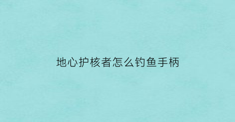 地心护核者怎么钓鱼手柄(地心守护)