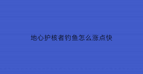 “地心护核者钓鱼怎么涨点快(地心入口在哪)