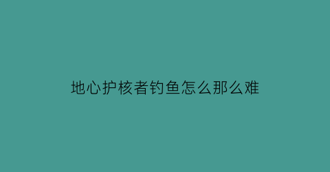 地心护核者钓鱼怎么那么难