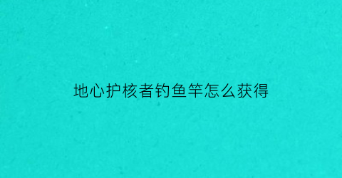 地心护核者钓鱼竿怎么获得