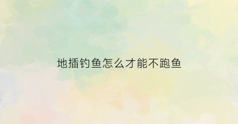 地插钓鱼怎么才能不跑鱼(地插钓鱼技巧)