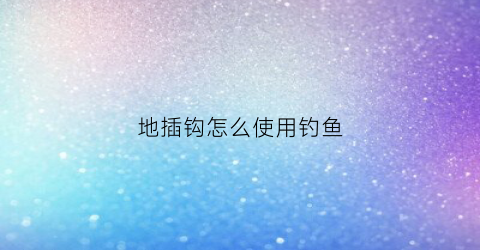 地插钩怎么使用钓鱼(地插鱼钩用什么饵料)
