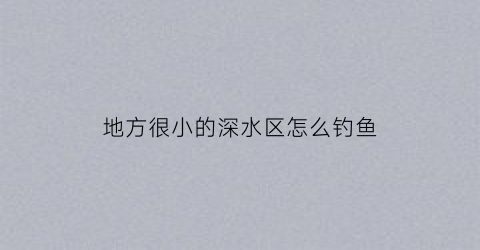 地方很小的深水区怎么钓鱼(深水地方钓大鱼好钓吗)