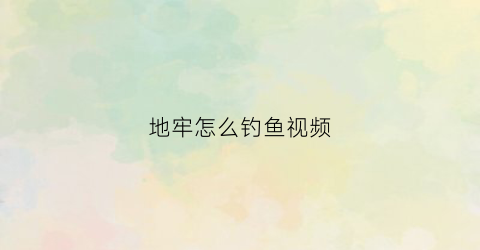 地牢怎么钓鱼视频(地牢哪里)