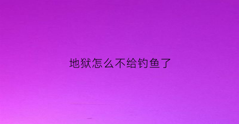 地狱怎么不给钓鱼了(地狱怎么不刷怪)