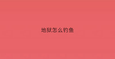 地狱怎么钓鱼(地狱里怎么钓鱼)