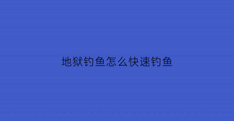 地狱钓鱼怎么快速钓鱼(地狱钓鱼怎么快速钓鱼视频)