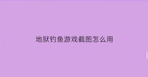 地狱钓鱼游戏截图怎么用