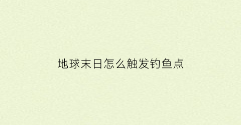 地球末日怎么触发钓鱼点(地球末日钓鱼有什么好处)