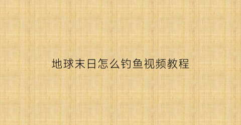 “地球末日怎么钓鱼视频教程(地球末日生存怎么才能钓到鱼)