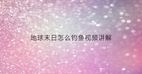 “地球末日怎么钓鱼视频讲解(地球末日钓竿)