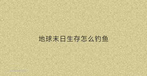 “地球末日生存怎么钓鱼(地球末日生存钓鱼能钓到什么)