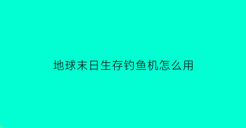 地球末日生存钓鱼机怎么用(地球末日生存钓鱼竿怎么做)