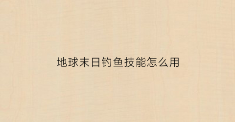 “地球末日钓鱼技能怎么用(地球末日鱼饵怎么用)