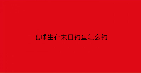 地球生存末日钓鱼怎么钓