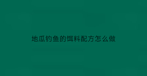 “地瓜钓鱼的饵料配方怎么做(地瓜钓鱼的饵料配方怎么做好吃)