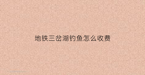 地铁三岔湖钓鱼怎么收费(三岔湖地铁通了吗)