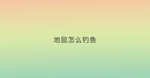 地鼠怎么钓鱼(地鼠怎么钓鱼最好)