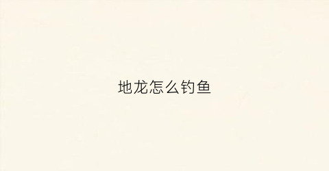地龙怎么钓鱼(地龙钓鱼技巧用什么饵料)